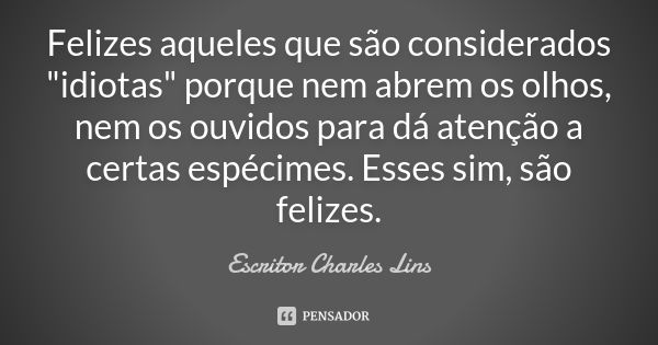 Felizes aqueles que são considerados "idiotas" porque nem abrem os olhos, nem os ouvidos para dá atenção a certas espécimes. Esses sim, são felizes.... Frase de Escritor Charles Lins.