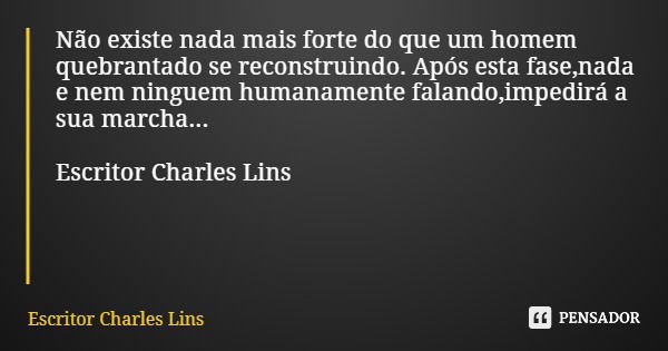 Não existe nada mais forte do que um homem quebrantado se reconstruindo. Após esta fase,nada e nem ninguem humanamente falando,impedirá a sua marcha... Escritor... Frase de Escritor Charles Lins.