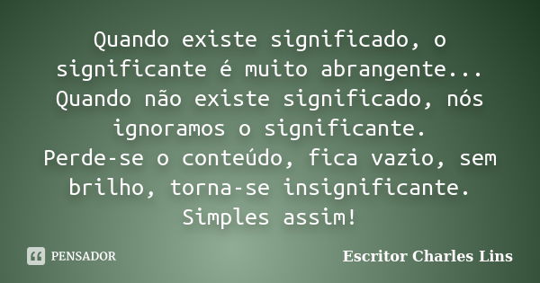 Quando existe significado, o significante é muito abrangente... Quando não existe significado, nós ignoramos o significante. Perde-se o conteúdo, fica vazio, se... Frase de Escritor Charles Lins.