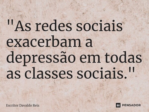 ⁠"As redes sociais exacerbam a depressão em todas as classes sociais."... Frase de Escritor Davaldo Reis.