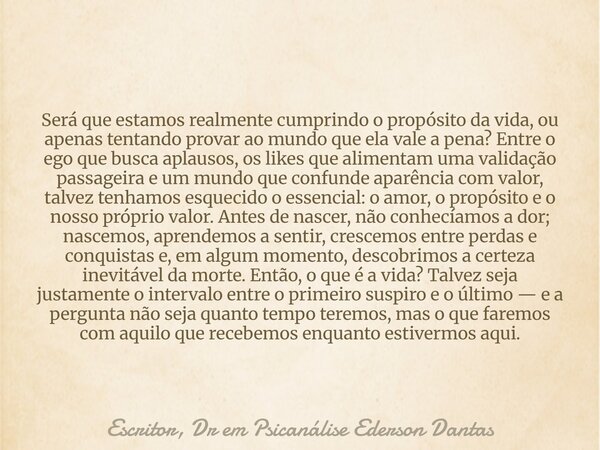 Será que estamos realmente cumprindo o propósito da vida, ou apenas tentando provar ao mundo que ela vale a pena? Entre o ego que busca aplausos, os likes que a... Frase de Escritor, Dr em Psicanálise Ederson Dantas.