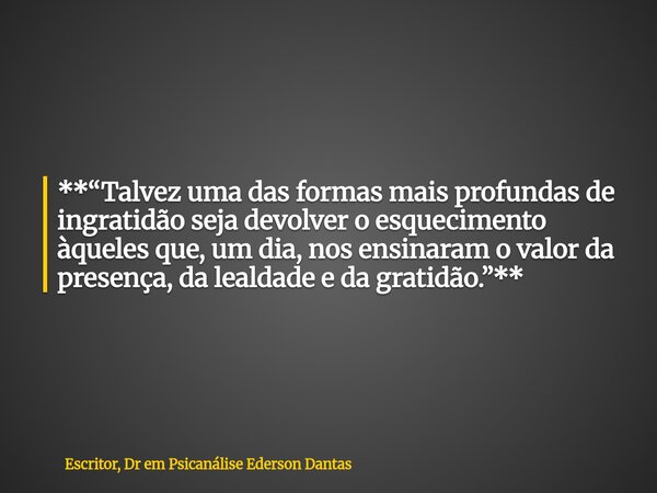 **“Talvez uma das formas mais profundas de ingratidão seja devolver o esquecimento àqueles que, um dia, nos ensinaram o valor da presença, da lealdade e da grat... Frase de Escritor, Dr em Psicanálise Ederson Dantas.