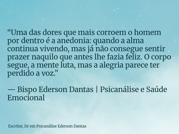 “Uma das dores que mais corroem o homem por dentro é a anedonia: quando a alma continua vivendo, mas já não consegue sentir prazer naquilo que antes lhe fazia f... Frase de Escritor, Dr em Psicanálise Ederson Dantas.