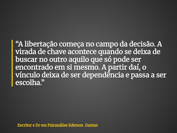 ⁠“A libertação começa no campo da decisão. A virada de chave acontece quando se deixa de buscar no outro aquilo que só pode ser encontrado em si mesmo. A partir... Frase de Escritor e Dr em Psicanálise Ederson Dantas.