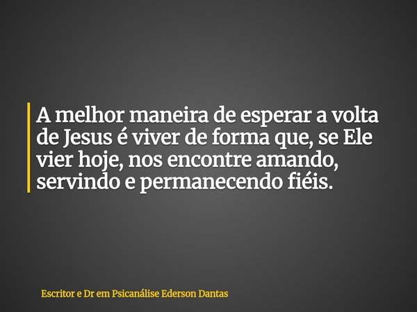 A melhor maneira de esperar a volta de Jesus é viver de forma que, se Ele vier hoje, nos encontre amando, servindo e permanecendo fiéis.... Frase de Escritor e Dr em Psicanálise Ederson Dantas.