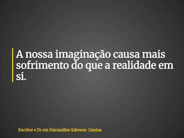 A nossa imaginação causa mais sofrimento do que a realidade em si.... Frase de Escritor e Dr em Psicanálise Ederson Dantas.