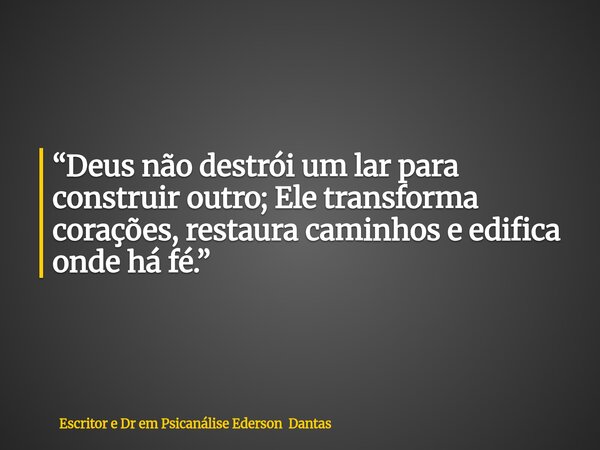 “Deus não destrói um lar para construir outro; Ele transforma corações, restaura caminhos e edifica onde há fé.”... Frase de Escritor e Dr em Psicanálise Ederson Dantas.