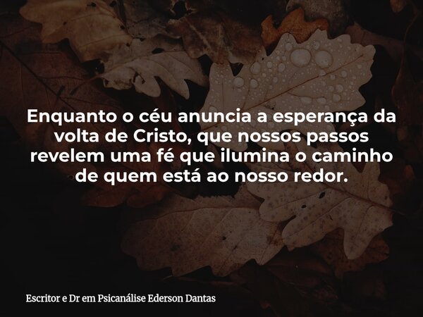 ⁠Enquanto o céu anuncia a esperança da volta de Cristo, que nossos passos revelem uma fé que ilumina o caminho de quem está ao nosso redor.... Frase de Escritor e Dr em Psicanálise Ederson Dantas.
