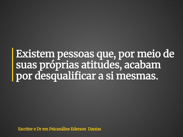 Existem pessoas que, por meio de suas próprias atitudes, acabam por desqualificar a si mesmas.... Frase de Escritor e Dr em Psicanálise Ederson Dantas.