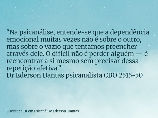 “Na psicanálise, entende-se que a dependência emocional muitas vezes não é sobre o outro, mas sobre o vazio que tentamos preencher através dele. O difícil não é... Frase de Escritor e Dr em Psicanálise Ederson Dantas.