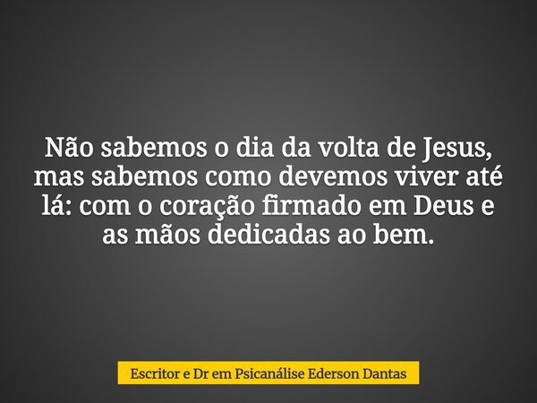 Não sabemos o dia da volta de Jesus, mas sabemos como devemos viver até lá: com o coração firmado em Deus e as mãos dedicadas ao bem.... Frase de Escritor e Dr em Psicanálise Ederson Dantas.