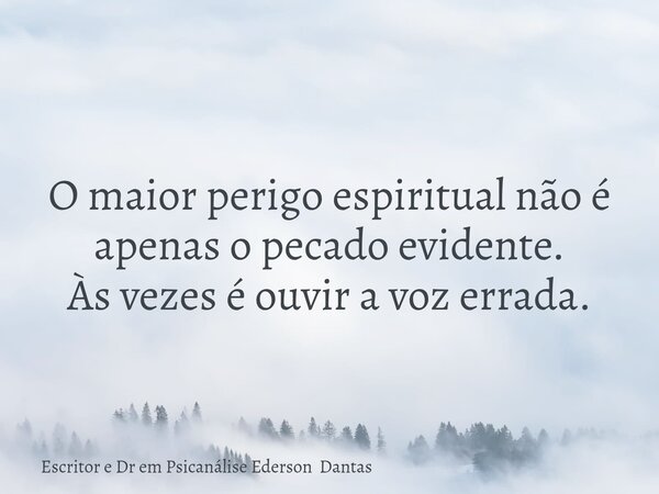O maior perigo espiritual não é apenas o pecado evidente. Às vezes é ouvir a voz errada.... Frase de Escritor e Dr em Psicanálise Ederson Dantas.