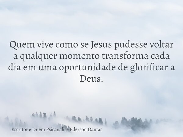 ⁠Quem vive como se Jesus pudesse voltar a qualquer momento transforma cada dia em uma oportunidade de glorificar a Deus.... Frase de Escritor e Dr em Psicanálise Ederson Dantas.