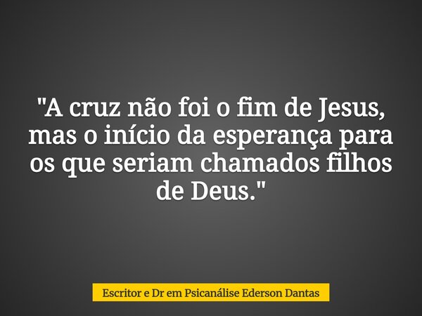 "A cruz não foi o fim de Jesus, mas o início da esperança para os que seriam chamados filhos de Deus."... Frase de Escritor e Dr em Psicanálise Ederson Dantas.