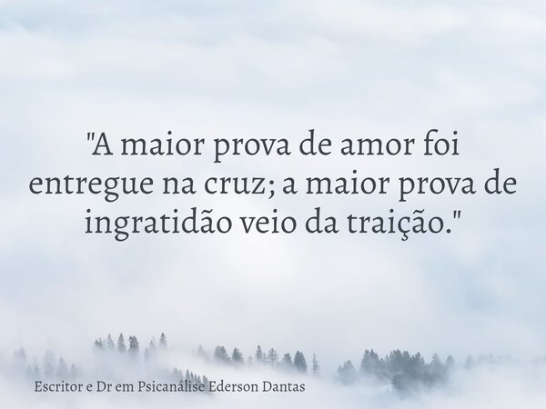 "A maior prova de amor foi entregue na cruz; a maior prova de ingratidão veio da traição."... Frase de Escritor e Dr em Psicanálise Ederson Dantas.