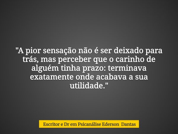 "A pior sensação não é ser deixado para trás, mas perceber que o carinho de alguém tinha prazo: terminava exatamente onde acabava a sua utilidade."... Frase de Escritor e Dr em Psicanálise Ederson Dantas.