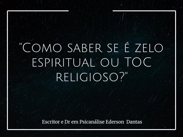 "Como saber se é zelo espiritual ou TOC religioso?"... Frase de Escritor e Dr em Psicanálise Ederson Dantas.