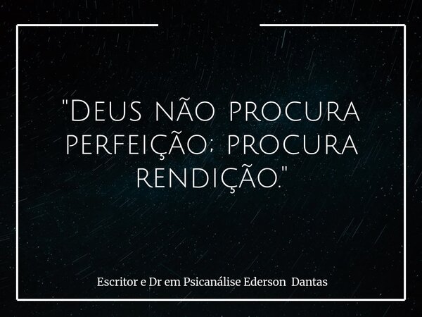 "Deus não procura perfeição; procura rendição."... Frase de Escritor e Dr em Psicanálise Ederson Dantas.