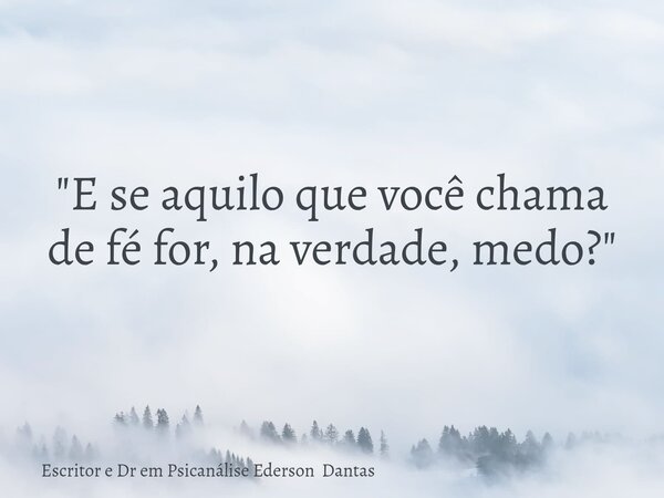 "E se aquilo que você chama de fé for, na verdade, medo?"... Frase de Escritor e Dr em Psicanálise Ederson Dantas.