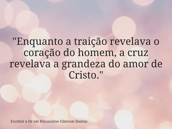 "Enquanto a traição revelava o coração do homem, a cruz revelava a grandeza do amor de Cristo."... Frase de Escritor e Dr em Psicanálise Ederson Dantas.