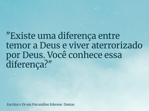 "Existe uma diferença entre temor a Deus e viver aterrorizado por Deus. Você conhece essa diferença?"... Frase de Escritor e Dr em Psicanálise Ederson Dantas.