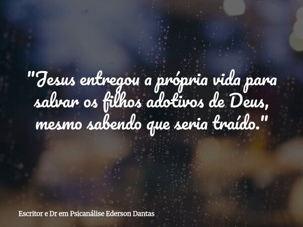"Jesus entregou a própria vida para salvar os filhos adotivos de Deus, mesmo sabendo que seria traído."... Frase de Escritor e Dr em Psicanálise Ederson Dantas.