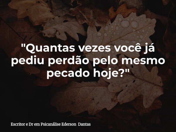 "Quantas vezes você já pediu perdão pelo mesmo pecado hoje?"... Frase de Escritor e Dr em Psicanálise Ederson Dantas.