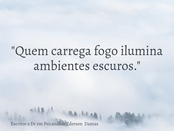 "Quem carrega fogo ilumina ambientes escuros."... Frase de Escritor e Dr em Psicanálise Ederson Dantas.