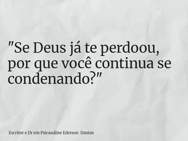 "Se Deus já te perdoou, por que você continua se condenando?"... Frase de Escritor e Dr em Psicanálise Ederson Dantas.