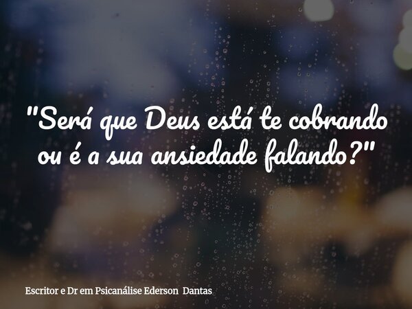 "Será que Deus está te cobrando ou é a sua ansiedade falando?"... Frase de Escritor e Dr em Psicanálise Ederson Dantas.