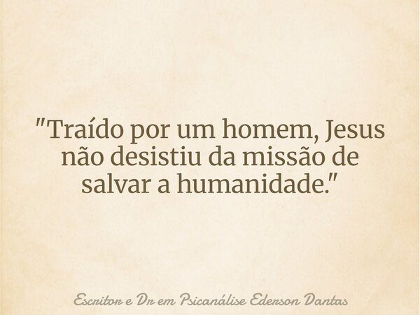 "Traído por um homem, Jesus não desistiu da missão de salvar a humanidade."... Frase de Escritor e Dr em Psicanálise Ederson Dantas.