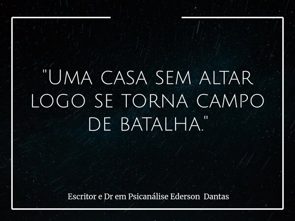 "Uma casa sem altar logo se torna campo de batalha."... Frase de Escritor e Dr em Psicanálise Ederson Dantas.