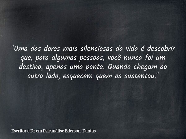 "Uma das dores mais silenciosas da vida é descobrir que, para algumas pessoas, você nunca foi um destino, apenas uma ponte. Quando chegam ao outro lado, es... Frase de Escritor e Dr em Psicanálise Ederson Dantas.