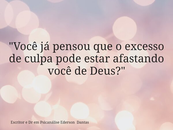 "Você já pensou que o excesso de culpa pode estar afastando você de Deus?"... Frase de Escritor e Dr em Psicanálise Ederson Dantas.