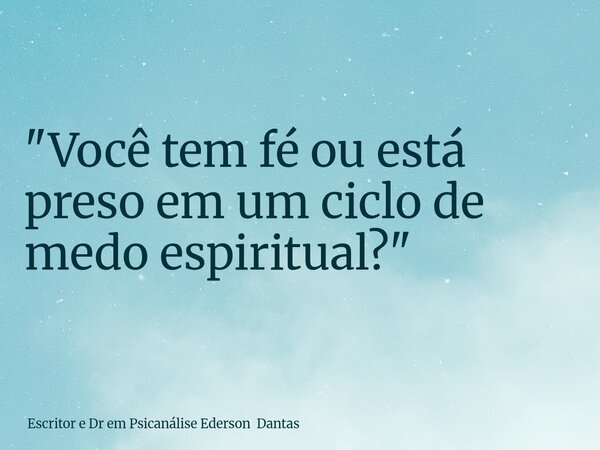 "Você tem fé ou está preso em um ciclo de medo espiritual?"... Frase de Escritor e Dr em Psicanálise Ederson Dantas.