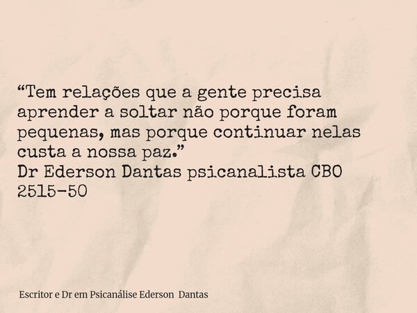 “Tem relações que a gente precisa aprender a soltar não porque foram pequenas, mas porque continuar nelas custa a nossa paz.” Dr Ederson Dantas psicanalista CBO... Frase de Escritor e Dr em Psicanálise Ederson Dantas.