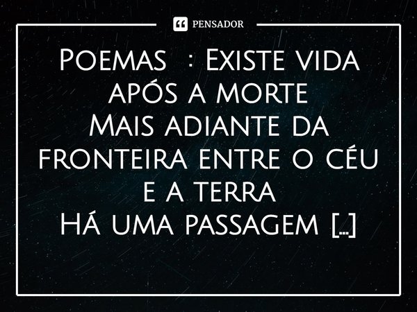 ⁠Poemas : Existe vida após a morte
Mais adiante da fronteira entre o céu e a terra
Há uma passagem desconhecida e misteriosa
Não tem e nunca vai encontrar no ma... Frase de Escritor : Eri Gomes.