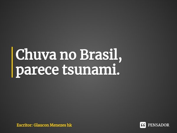 ⁠Chuva no Brasil,
parece tsunami.... Frase de Escritor: Glaucon Menezes hk.