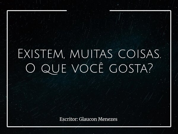 Existem, muitas coisas. O que você gosta?... Frase de Escritor: Glaucon Menezes.