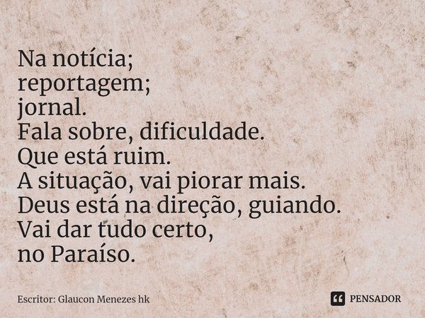 ⁠Na notícia;
reportagem;
jornal.
Fala sobre, dificuldade.
Que está ruim.
A situação, vai piorar mais.
Deus está na direção, guiando.
Vai dar tudo certo,
no Para... Frase de Escritor: Glaucon Menezes hk.