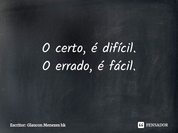 ⁠O certo, é difícil.
O errado, é fácil.... Frase de Escritor: Glaucon Menezes hk.