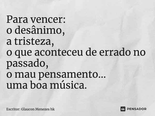 ⁠Para vencer: o desânimo, a tristeza, o que aconteceu de errado no passado, o mau pensamento... uma boa música.... Frase de Escritor: Glaucon Menezes hk.