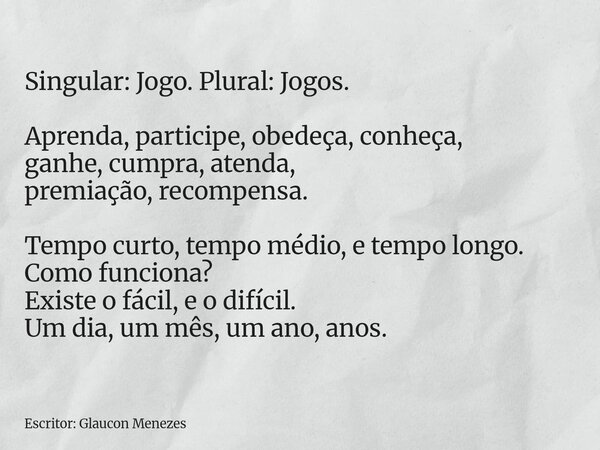Singular: Jogo. Plural: Jogos. Aprenda, participe, obedeça, conheça, ganhe, cumpra, atenda, premiação, recompensa. Tempo curto, tempo médio, e tempo longo. Como... Frase de Escritor: Glaucon Menezes.