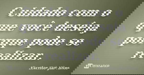 Cuidado com o que você deseja porque pode se realizar.... Frase de Escritor Jair Alves.