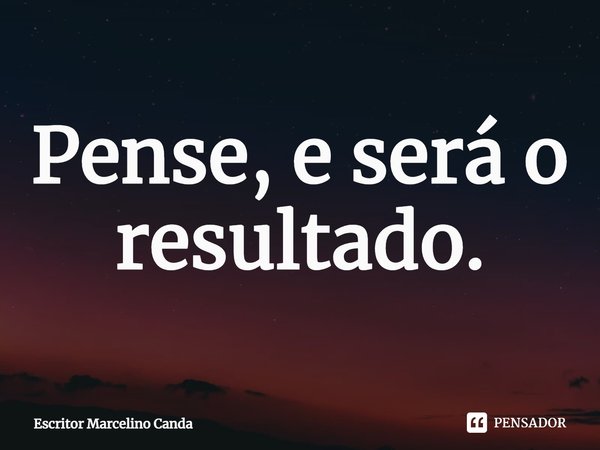 ⁠Pense, e será o resultado.... Frase de Escritor Marcelino Canda.