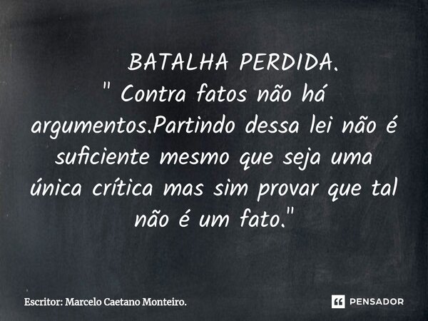 ⁠ BATALHA PERDIDA. " Contra fatos não há argumentos.Partindo dessa lei não é suficiente mesmo que seja uma única crítica mas sim provar que tal não é um fa... Frase de Escritor: Marcelo Caetano Monteiro..