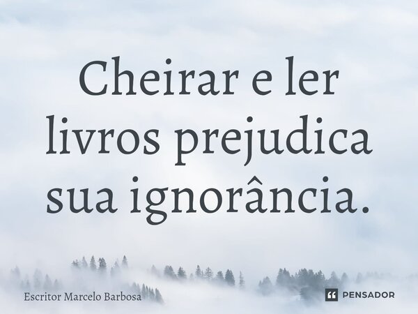 ⁠Cheirar e ler livros prejudica sua ignorância.... Frase de Escritor Marcelo Barbosa.