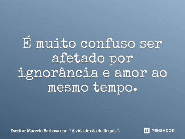 É muito confuso ser afetado por ignorância e amor ao mesmo tempo.... Frase de Escritor Marcelo Barbosa em: 