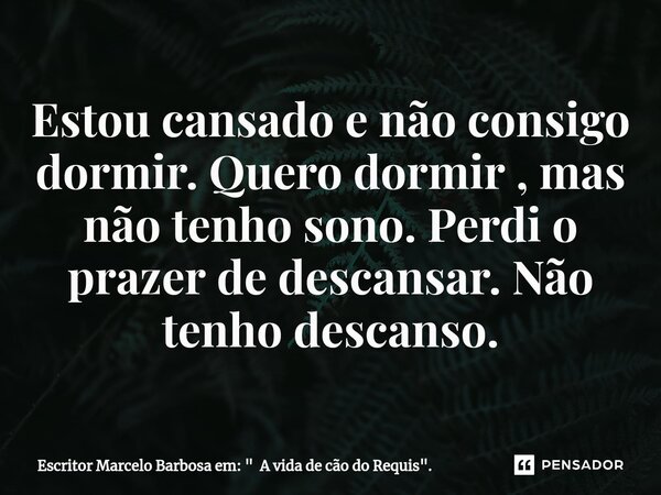 Estou cansado e não consigo dormir. ⁠Quero dormir , mas não tenho sono. Perdi o prazer de descansar. Não tenho descanso.... Frase de Escritor Marcelo Barbosa em: 