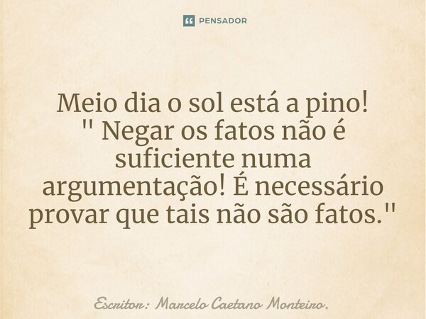 ⁠Meio dia o sol está a pino! " Negar os fatos não é suficiente numa argumentação! É necessário provar que tais não são fatos. "... Frase de Escritor: Marcelo Caetano Monteiro..